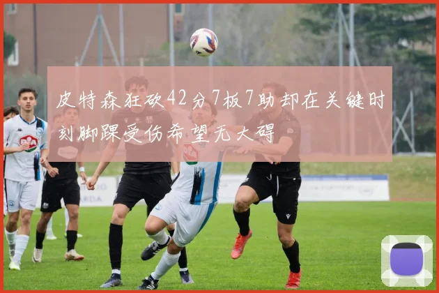 皮特森狂砍42分7板7助却在关键时刻脚踝受伤希望无大碍