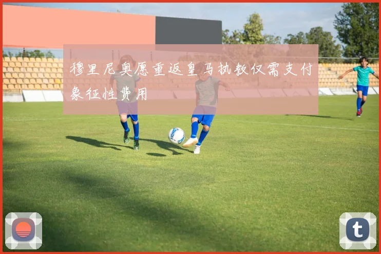 穆里尼奥愿重返皇马执教仅需支付象征性费用