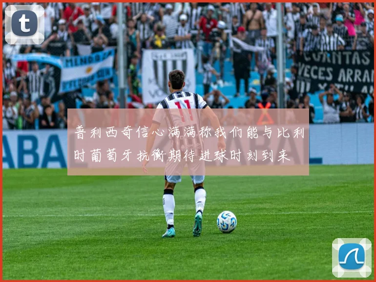 普利西奇信心满满称我们能与比利时葡萄牙抗衡期待进球时刻到来