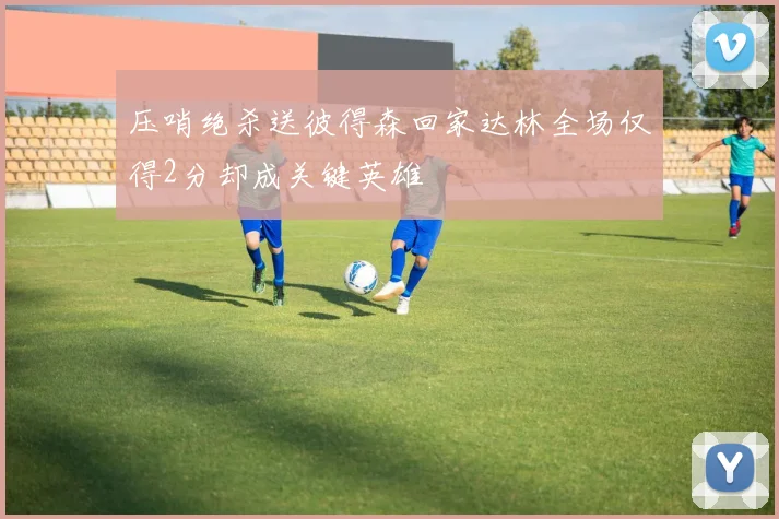 压哨绝杀送彼得森回家达林全场仅得2分却成关键英雄