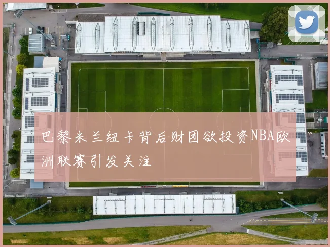 巴黎米兰纽卡背后财团欲投资NBA欧洲联赛引发关注