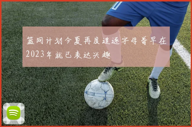 篮网计划今夏再度追逐字母哥早在2023年就已表达兴趣