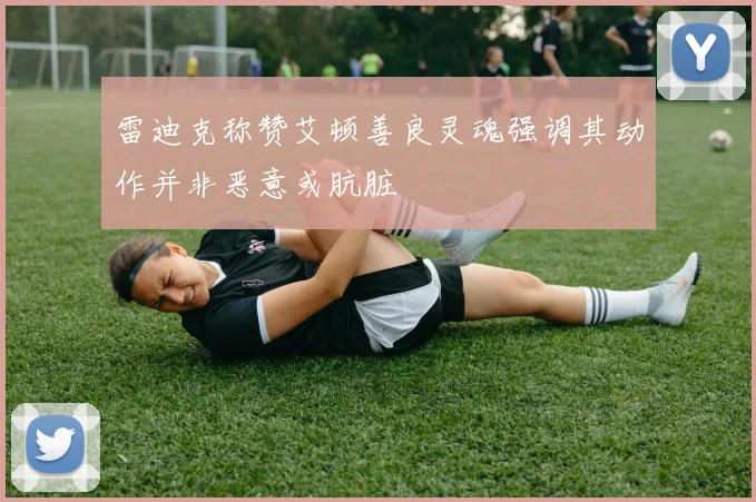 雷迪克称赞艾顿善良灵魂强调其动作并非恶意或肮脏