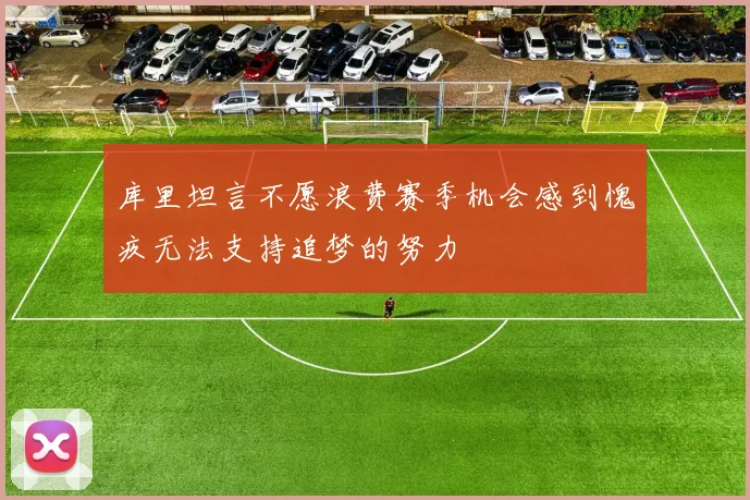 库里坦言不愿浪费赛季机会感到愧疚无法支持追梦的努力