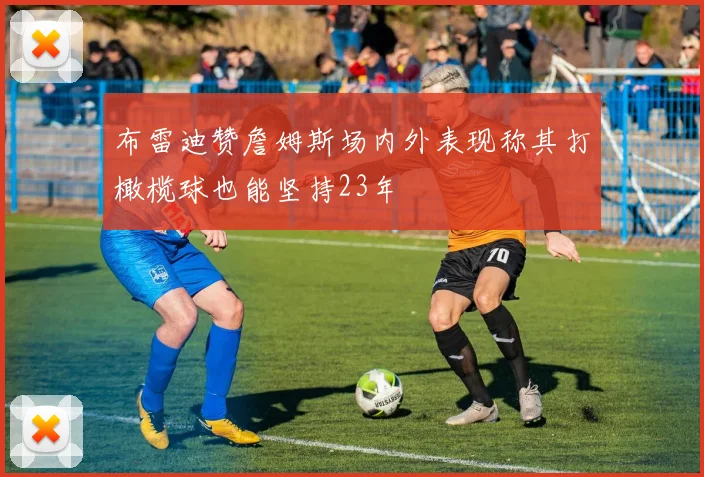 布雷迪赞詹姆斯场内外表现称其打橄榄球也能坚持23年