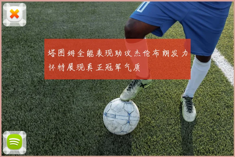 塔图姆全能表现助攻杰伦布朗发力怀特展现真正冠军气质