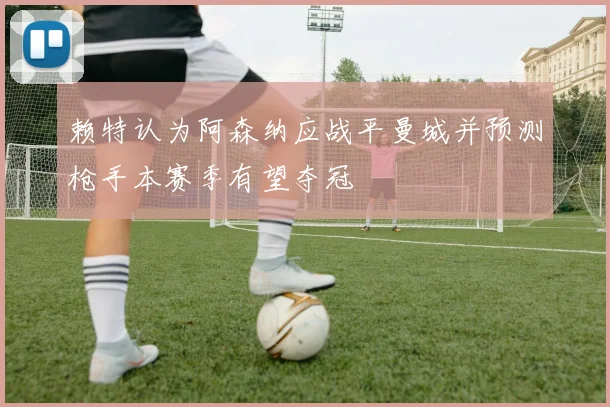 赖特认为阿森纳应战平曼城并预测枪手本赛季有望夺冠