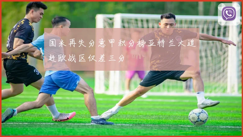 国米再失分意甲积分榜亚特兰大追赶欧战区仅差三分