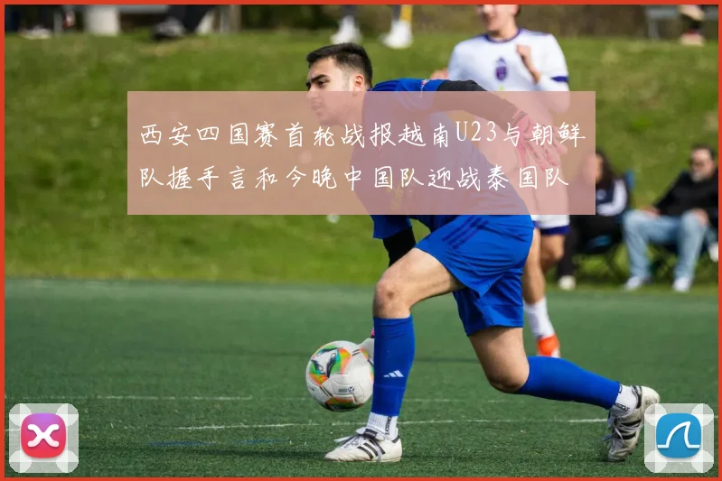 西安四国赛首轮战报越南U23与朝鲜队握手言和今晚中国队迎战泰国队
