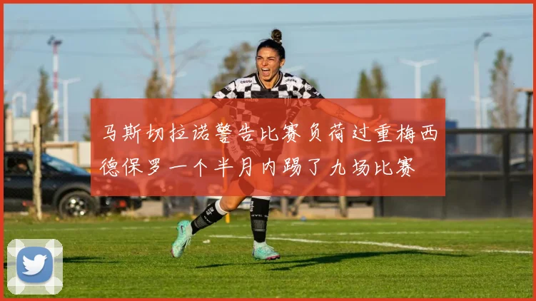 马斯切拉诺警告比赛负荷过重梅西德保罗一个半月内踢了九场比赛