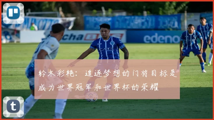 铃木彩艳：追逐梦想的门将目标是成为世界冠军和世界杯的荣耀