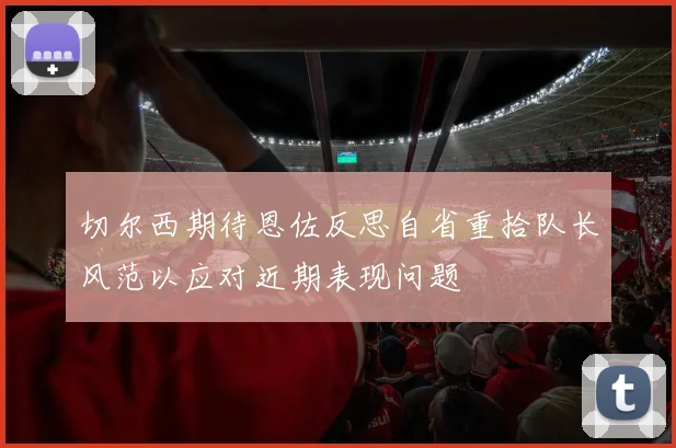 切尔西期待恩佐反思自省重拾队长风范以应对近期表现问题
