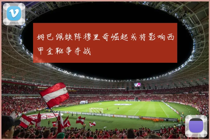 姆巴佩缺阵穆里奇崛起或将影响西甲金靴争夺战