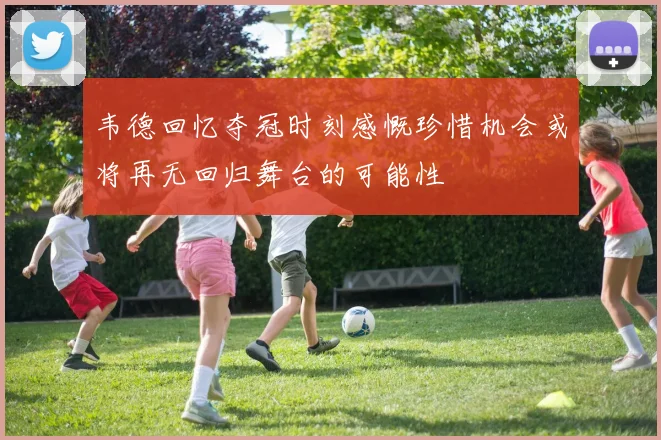 韦德回忆夺冠时刻感慨珍惜机会或将再无回归舞台的可能性