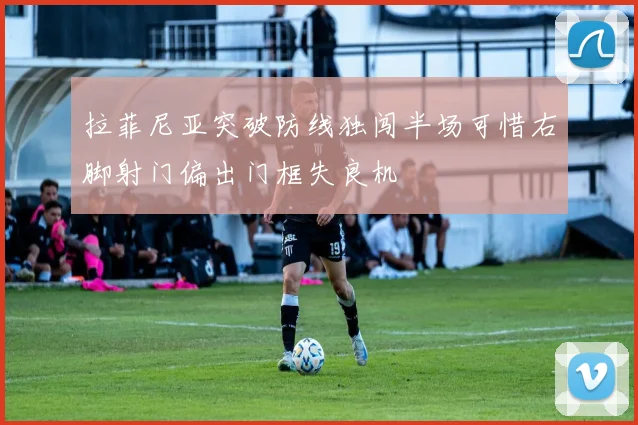 拉菲尼亚突破防线独闯半场可惜右脚射门偏出门框失良机